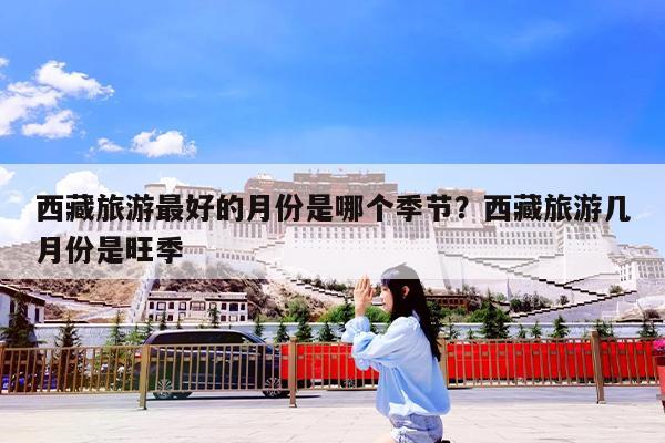 西藏旅游最好的月份是哪个季节?西藏旅游几月份是旺季