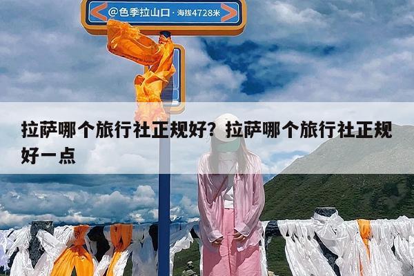 拉萨哪个旅行社正规好?拉萨哪个旅行社正规好一点