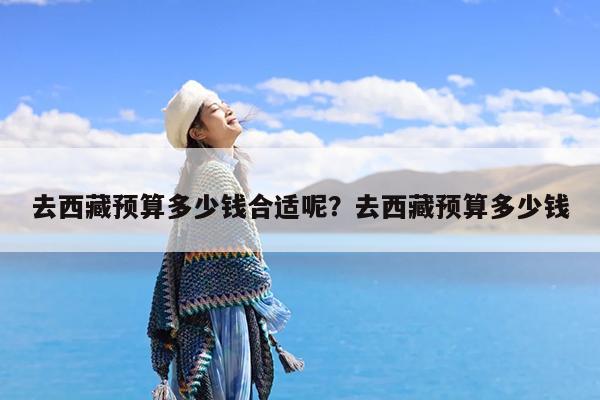 去西藏预算多少钱合适呢?去西藏预算多少钱