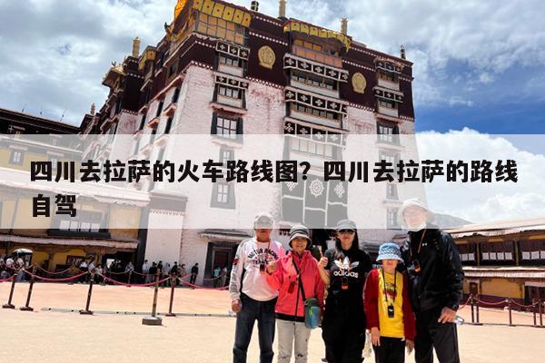 四川去拉萨的火车路线图?四川去拉萨的路线自驾