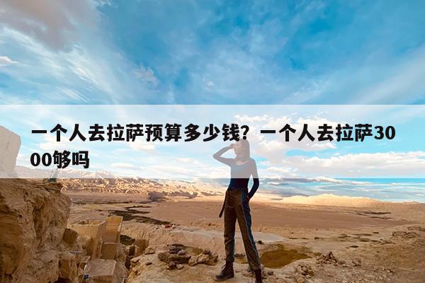 一个人去拉萨预算多少钱?一个人去拉萨3000够吗