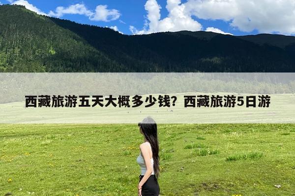 西藏旅游五天大概多少钱?西藏旅游5日游