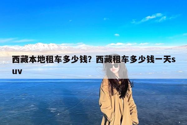 西藏本地租车多少钱?西藏租车多少钱一天suv