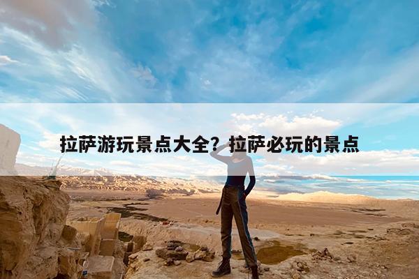 拉萨游玩景点大全?拉萨必玩的景点