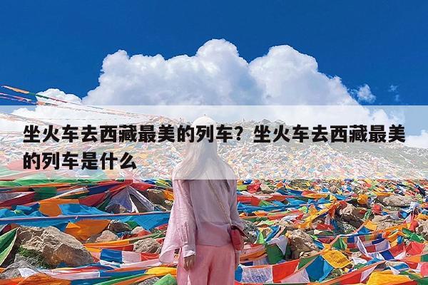 坐火车去西藏最美的列车?坐火车去西藏最美的列车是什么