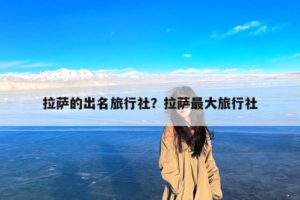 拉萨的出名旅行社?拉萨最大旅行社