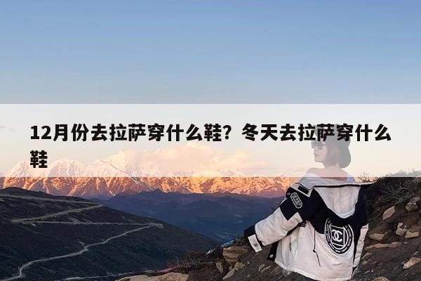 12月份去拉萨穿什么鞋?冬天去拉萨穿什么鞋