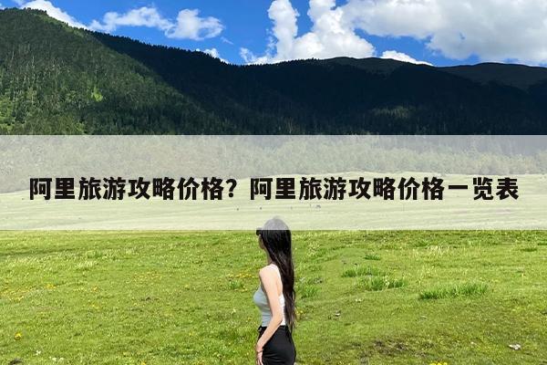 阿里旅游攻略价格?阿里旅游攻略价格一览表
