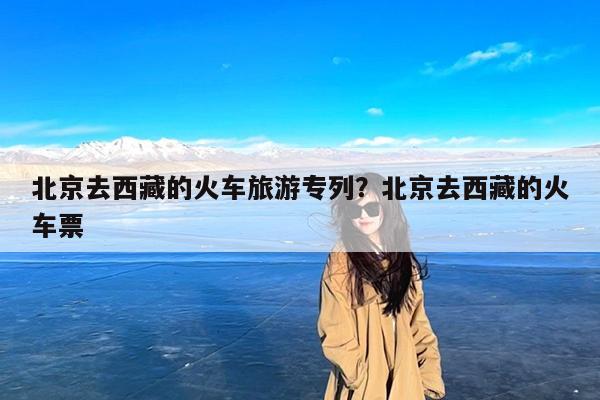 北京去西藏的火车旅游专列?北京去西藏的火车票