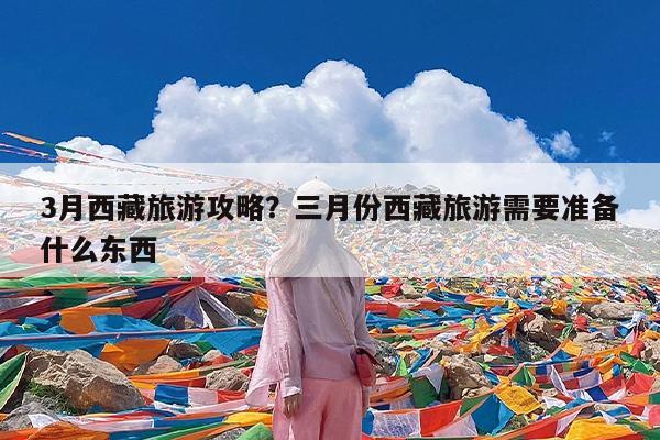 3月西藏旅游攻略?三月份西藏旅游需要准备什么东西
