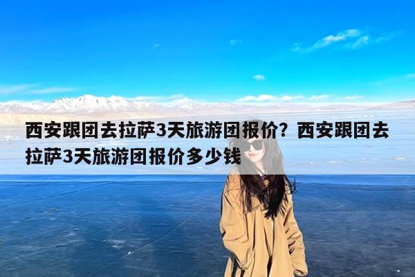 西安跟团去拉萨3天旅游团报价?西安跟团去拉萨3天旅游团报价多少钱