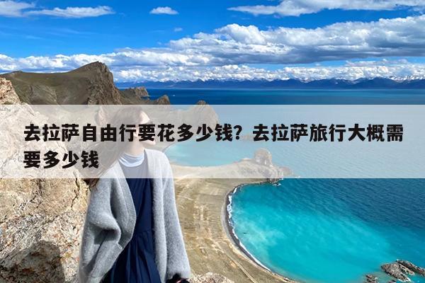 去拉萨自由行要花多少钱?去拉萨旅行大概需要多少钱