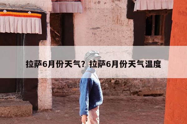 拉萨6月份天气?拉萨6月份天气温度