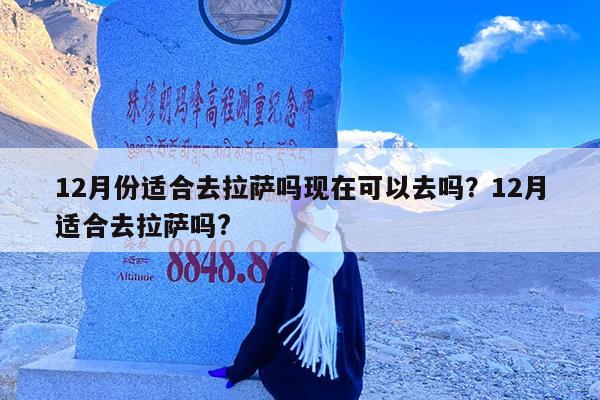 12月份适合去拉萨吗现在可以去吗?12月适合去拉萨吗?
