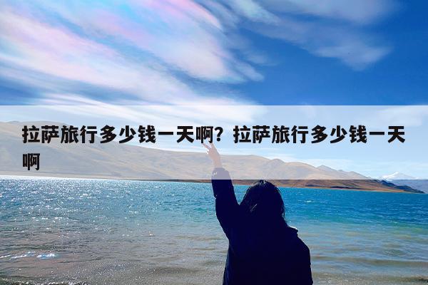 拉萨旅行多少钱一天啊?拉萨旅行多少钱一天啊
