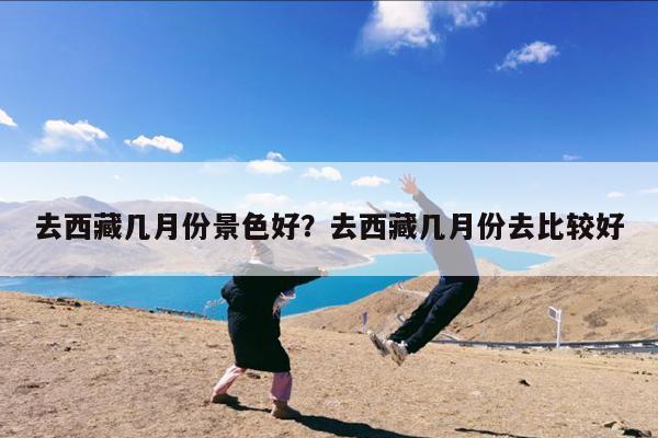 去西藏几月份景色好?去西藏几月份去比较好