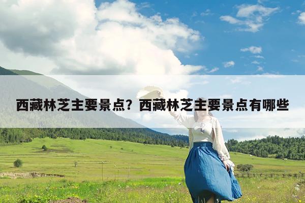 西藏林芝主要景点?西藏林芝主要景点有哪些