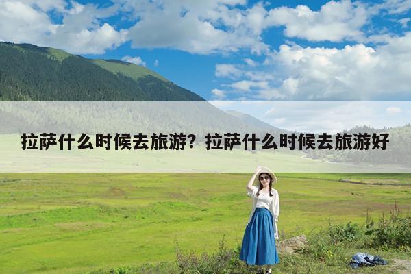 拉萨什么时候去旅游?拉萨什么时候去旅游好
