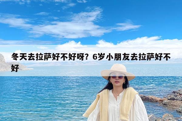 冬天去拉萨好不好呀?6岁小朋友去拉萨好不好