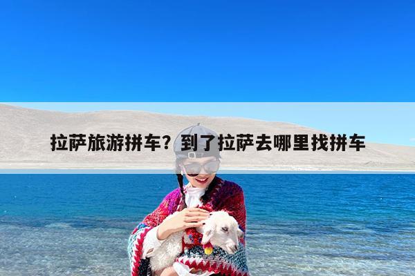 拉萨旅游拼车?到了拉萨去哪里找拼车