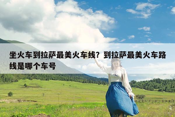 坐火车到拉萨最美火车线?到拉萨最美火车路线是哪个车号
