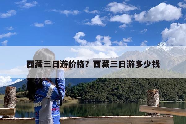西藏三日游价格?西藏三日游多少钱