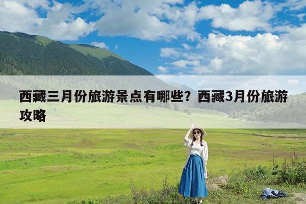 西藏三月份旅游景点有哪些?西藏3月份旅游攻略