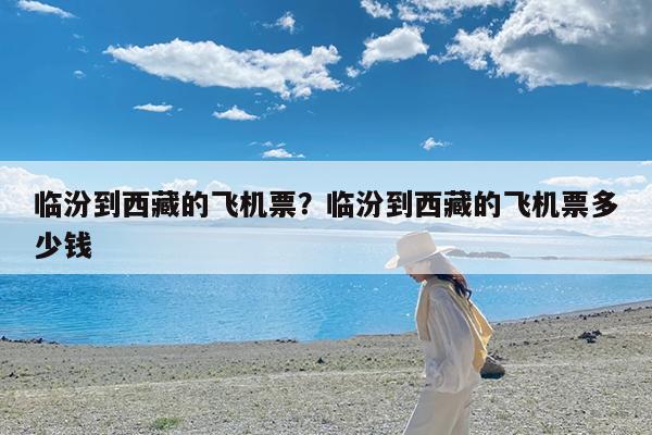 临汾到西藏的飞机票?临汾到西藏的飞机票多少钱