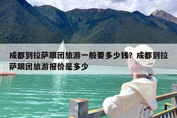 成都到拉萨跟团旅游一般要多少钱?成都到拉萨跟团旅游报价是多少