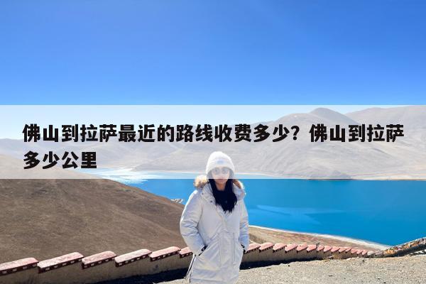 佛山到拉萨最近的路线收费多少?佛山到拉萨多少公里
