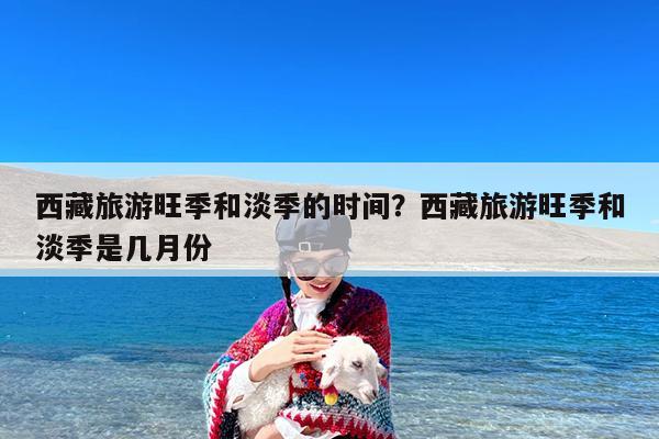 西藏旅游旺季和淡季的时间?西藏旅游旺季和淡季是几月份