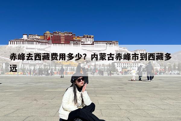 赤峰去西藏费用多少?内蒙古赤峰市到西藏多远