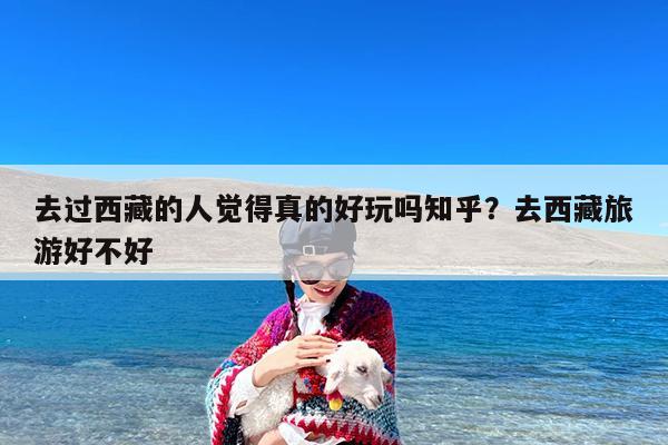 去过西藏的人觉得真的好玩吗知乎?去西藏旅游好不好