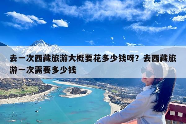 去一次西藏旅游大概要花多少钱呀?去西藏旅游一次需要多少钱