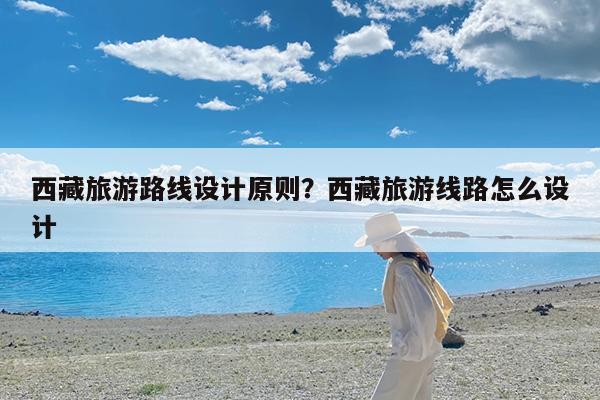 西藏旅游路线设计原则?西藏旅游线路怎么设计