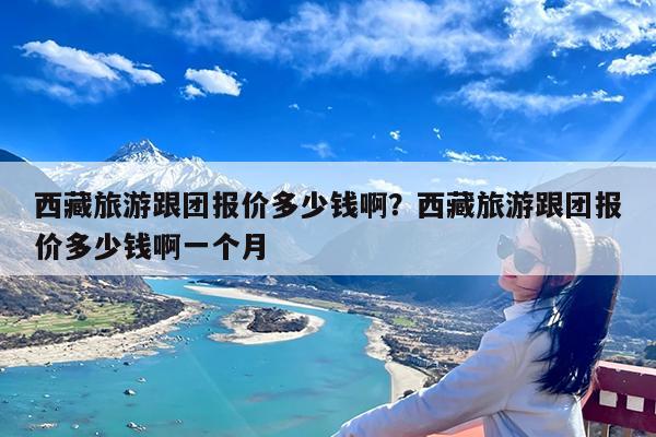 西藏旅游跟团报价多少钱啊?西藏旅游跟团报价多少钱啊一个月