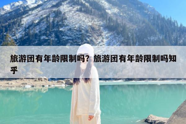 旅游团有年龄限制吗?旅游团有年龄限制吗知乎