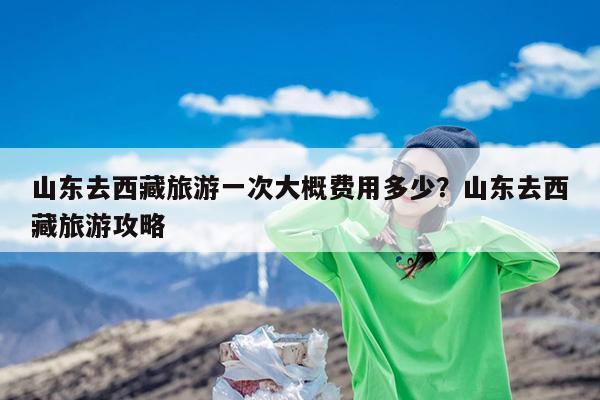 山东去西藏旅游一次大概费用多少?山东去西藏旅游攻略