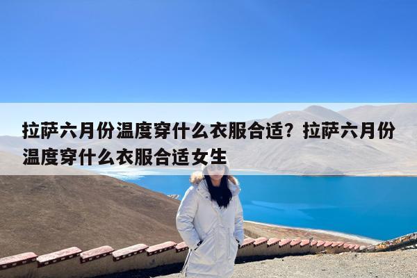 拉萨六月份温度穿什么衣服合适?拉萨六月份温度穿什么衣服合适女生