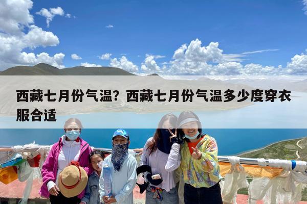 西藏七月份气温?西藏七月份气温多少度穿衣服合适