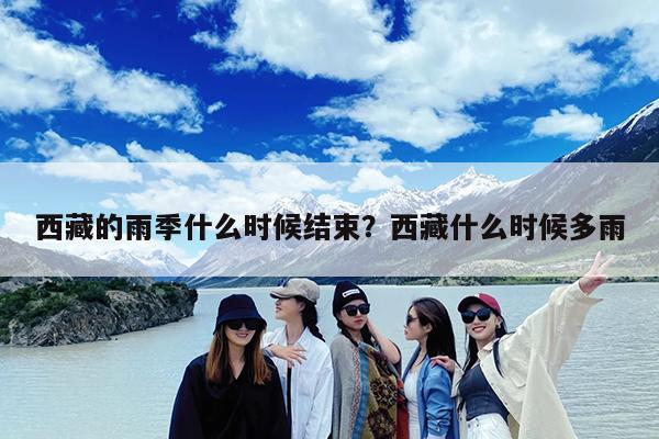 西藏的雨季什么时候结束?西藏什么时候多雨