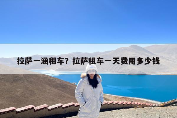 拉萨一涵租车?拉萨租车一天费用多少钱