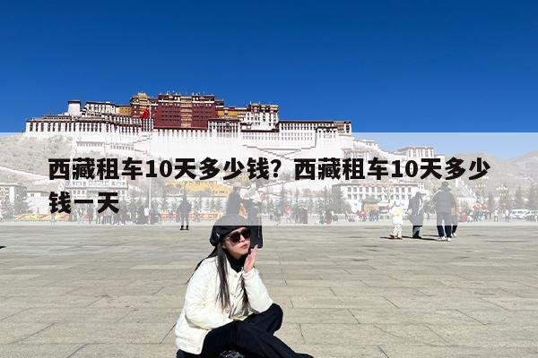 西藏租车10天多少钱?西藏租车10天多少钱一天