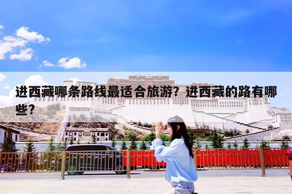 进西藏哪条路线最适合旅游?进西藏的路有哪些?