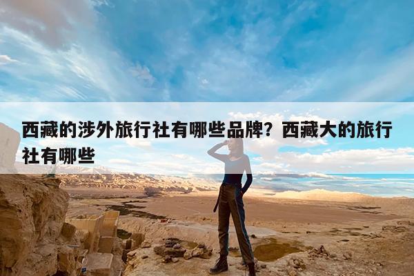 西藏的涉外旅行社有哪些品牌?西藏大的旅行社有哪些