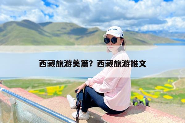 西藏旅游美篇?西藏旅游推文