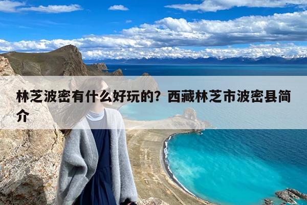 林芝波密有什么好玩的?西藏林芝市波密县简介