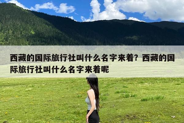 西藏的国际旅行社叫什么名字来着?西藏的国际旅行社叫什么名字来着呢
