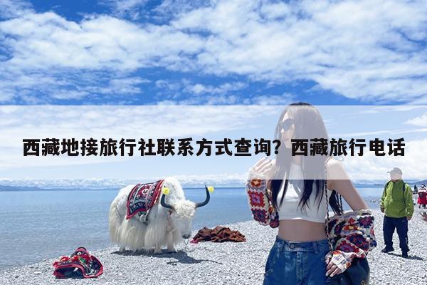 西藏地接旅行社联系方式查询?西藏旅行电话