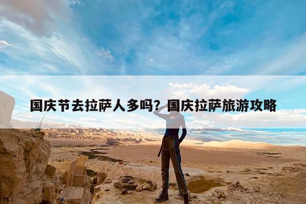 国庆节去拉萨人多吗?国庆拉萨旅游攻略